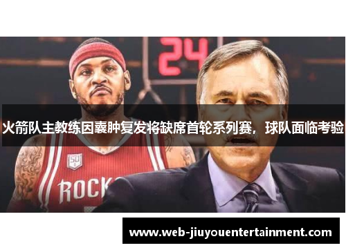 火箭队主教练因囊肿复发将缺席首轮系列赛，球队面临考验