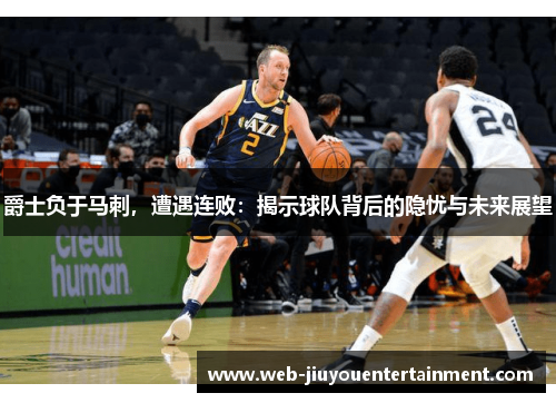 爵士负于马刺，遭遇连败：揭示球队背后的隐忧与未来展望