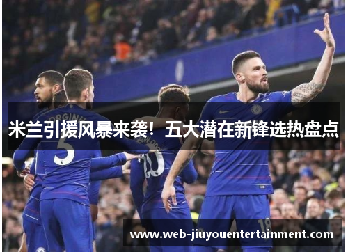 米兰引援风暴来袭！五大潜在新锋选热盘点