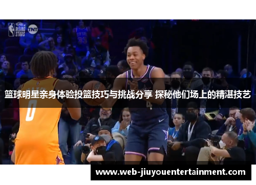 篮球明星亲身体验投篮技巧与挑战分享 探秘他们场上的精湛技艺