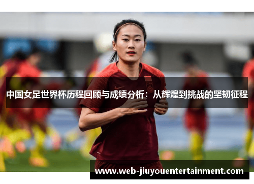 中国女足世界杯历程回顾与成绩分析：从辉煌到挑战的坚韧征程