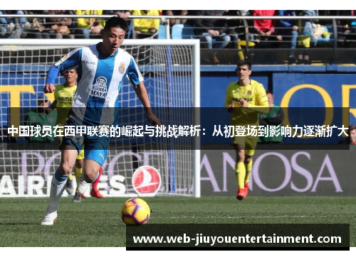 中国球员在西甲联赛的崛起与挑战解析：从初登场到影响力逐渐扩大