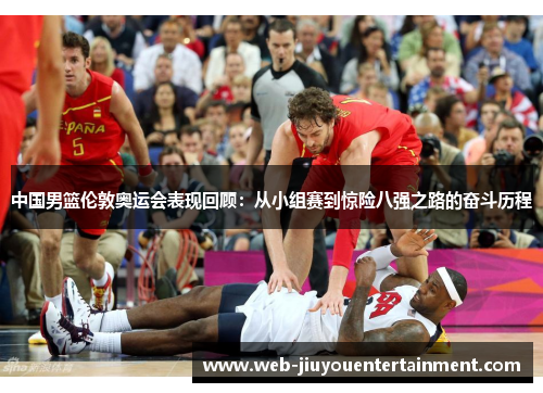 中国男篮伦敦奥运会表现回顾：从小组赛到惊险八强之路的奋斗历程