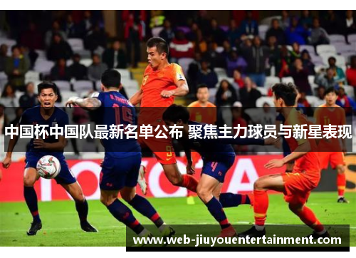 中国杯中国队最新名单公布 聚焦主力球员与新星表现