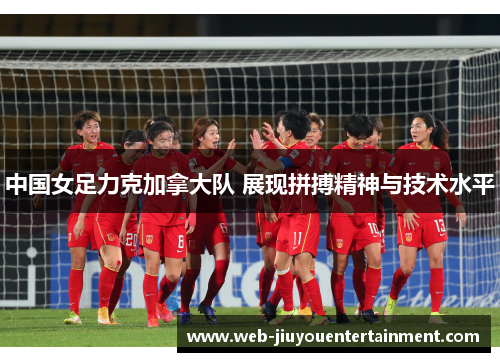 中国女足力克加拿大队 展现拼搏精神与技术水平