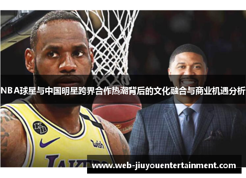 NBA球星与中国明星跨界合作热潮背后的文化融合与商业机遇分析