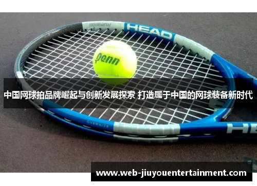 中国网球拍品牌崛起与创新发展探索 打造属于中国的网球装备新时代