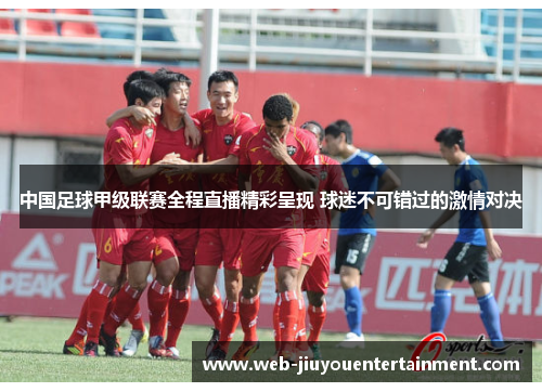 中国足球甲级联赛全程直播精彩呈现 球迷不可错过的激情对决