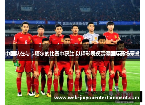 中国队在与卡塔尔的比赛中获胜 以精彩表现赢得国际赛场荣誉
