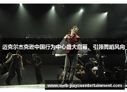 迈克尔杰克逊中国行为中心盛大启幕，引领舞蹈风向