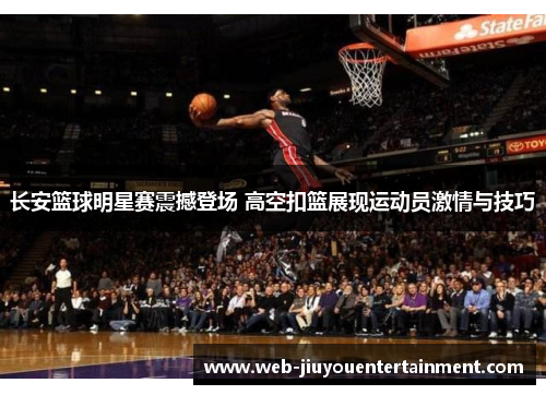 长安篮球明星赛震撼登场 高空扣篮展现运动员激情与技巧